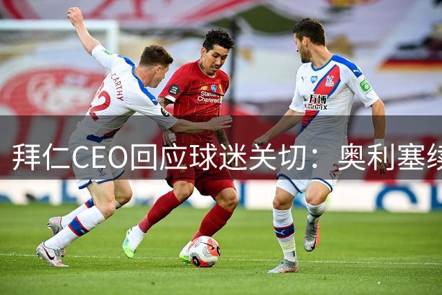 拜仁CEO回应球迷关切：奥利塞续约事宜暂无商讨计划